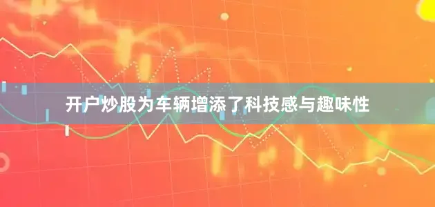 开户炒股为车辆增添了科技感与趣味性