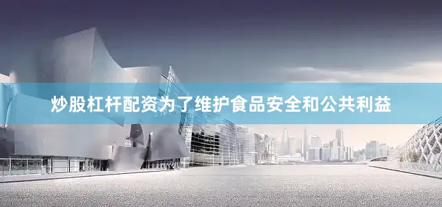 炒股杠杆配资为了维护食品安全和公共利益