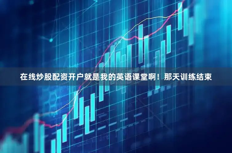 在线炒股配资开户就是我的英语课堂啊！那天训练结束
