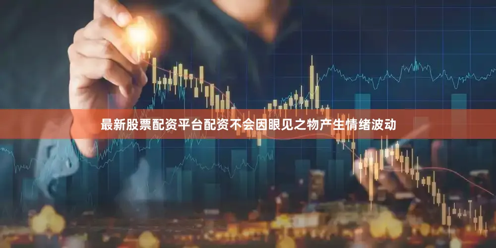最新股票配资平台配资不会因眼见之物产生情绪波动