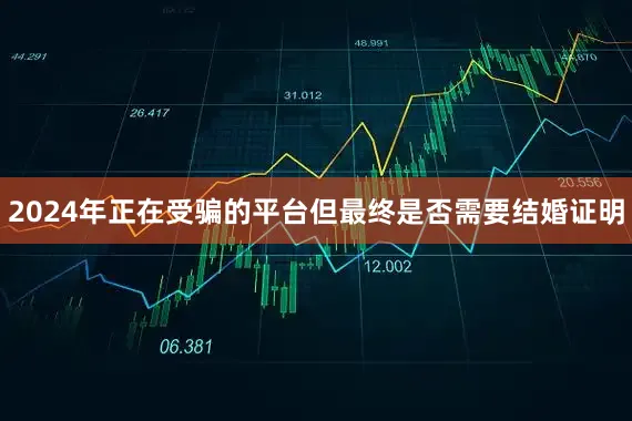 2024年正在受骗的平台但最终是否需要结婚证明