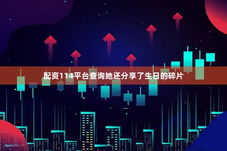 配资114平台查询她还分享了生日的碎片