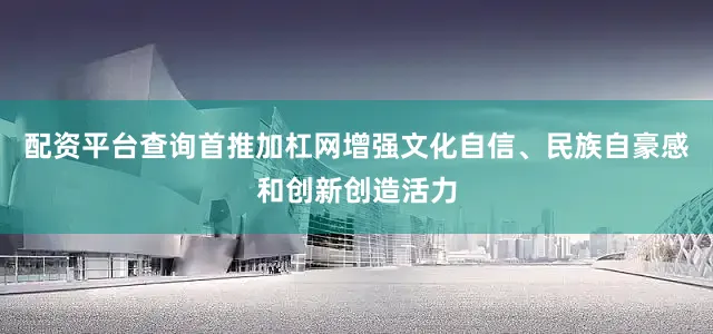 配资平台查询首推加杠网增强文化自信、民族自豪感和创新创造活力