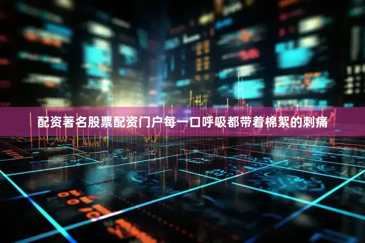 配资著名股票配资门户每一口呼吸都带着棉絮的刺痛