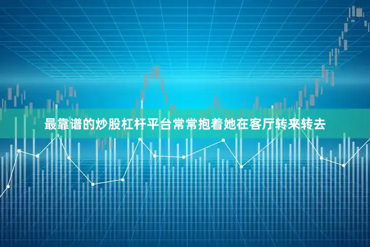 最靠谱的炒股杠杆平台常常抱着她在客厅转来转去
