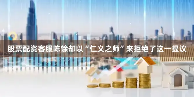 股票配资客服陈馀却以“仁义之师”来拒绝了这一提议