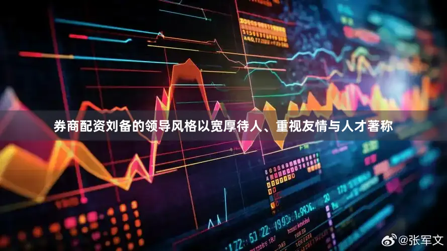 券商配资刘备的领导风格以宽厚待人、重视友情与人才著称