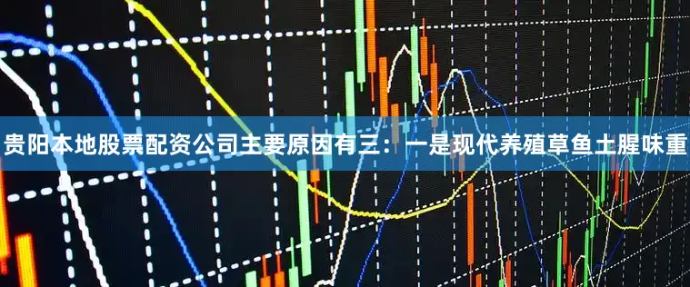 贵阳本地股票配资公司主要原因有三：一是现代养殖草鱼土腥味重