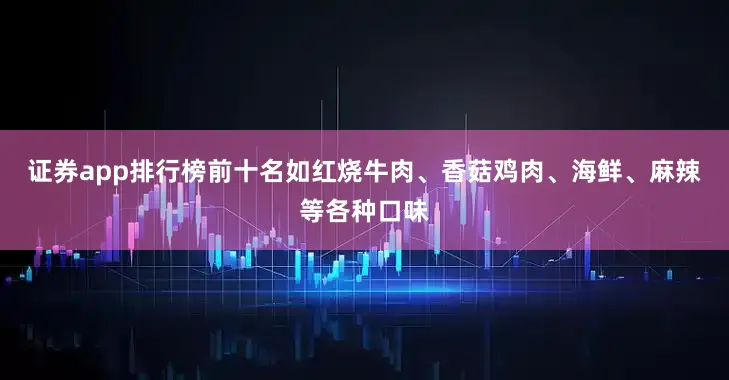 证券app排行榜前十名如红烧牛肉、香菇鸡肉、海鲜、麻辣等各种口味